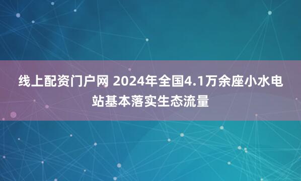 线上配资门户网 2024年全国4.1万余座小水电站基本落实生态流量