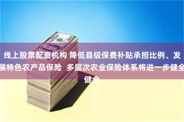 线上股票配资机构 降低县级保费补贴承担比例、发展特色农产品保险  多层次农业保险体系将进一步健全