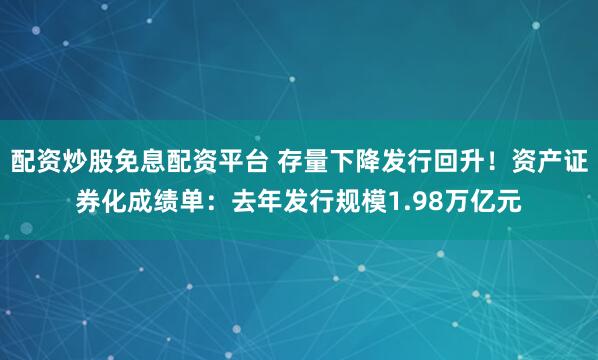 配资炒股免息配资平台 存量下降发行回升！资产证券化成绩单：去年发行规模1.98万亿元