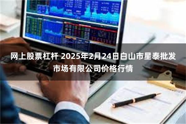 网上股票杠杆 2025年2月24日白山市星泰批发市场有限公司价格行情