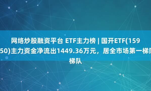 网络炒股融资平台 ETF主力榜 | 国开ETF(159650)主力资金净流出1449.36万元，居全市场第一梯队