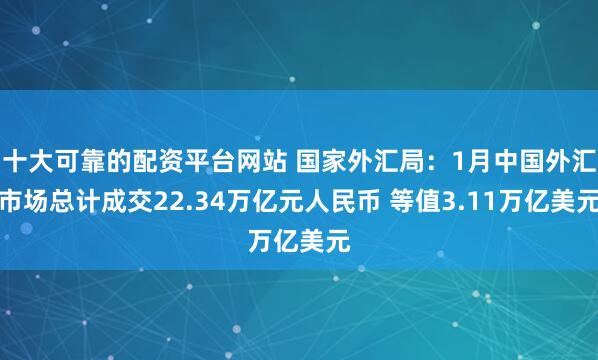 十大可靠的配资平台网站 国家外汇局：1月中国外汇市场总计成交22.34万亿元人民币 等值3.11万亿美元