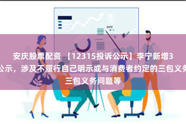 安庆股票配资 【12315投诉公示】李宁新增3件投诉公示，涉及不履行自己明示或与消费者约定的三包义务问题等