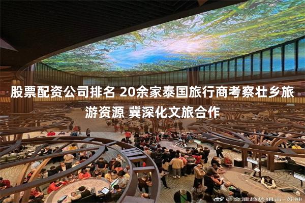 股票配资公司排名 20余家泰国旅行商考察壮乡旅游资源 冀深化文旅合作