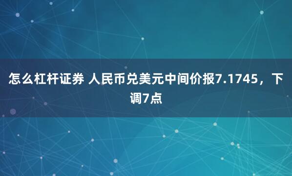 怎么杠杆证券 人民币兑美元中间价报7.1745，下调7点