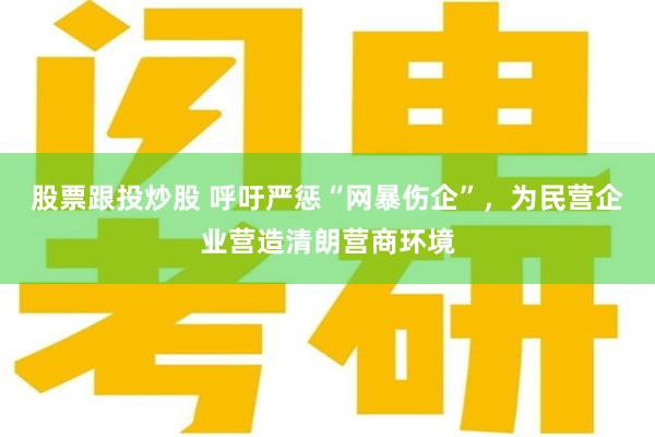 股票跟投炒股 呼吁严惩“网暴伤企”，为民营企业营造清朗营商环境