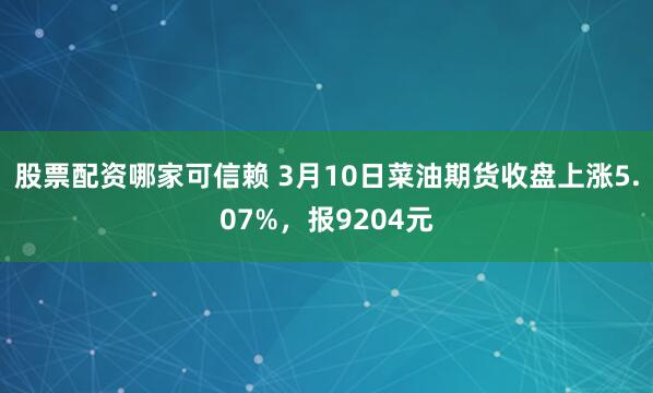 股票配资哪家可信赖 3月10日菜油期货收盘上涨5.07%，报9204元