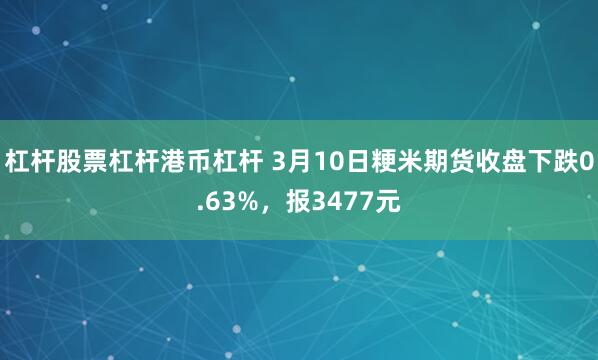 杠杆股票杠杆港币杠杆 3月10日粳米期货收盘下跌0.63%，报3477元