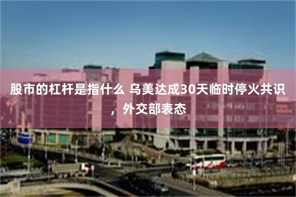 股市的杠杆是指什么 乌美达成30天临时停火共识，外交部表态