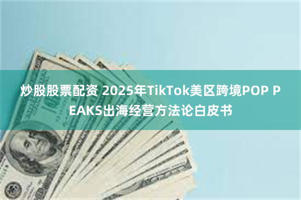 炒股股票配资 2025年TikTok美区跨境POP PEAKS出海经营方法论白皮书