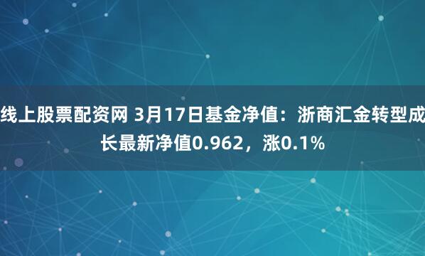 线上股票配资网 3月17日基金净值：浙商汇金转型成长最新净值0.962，涨0.1%