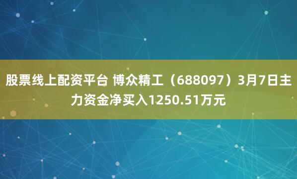 股票线上配资平台 博众精工（688097）3月7日主力资金净买入1250.51万元