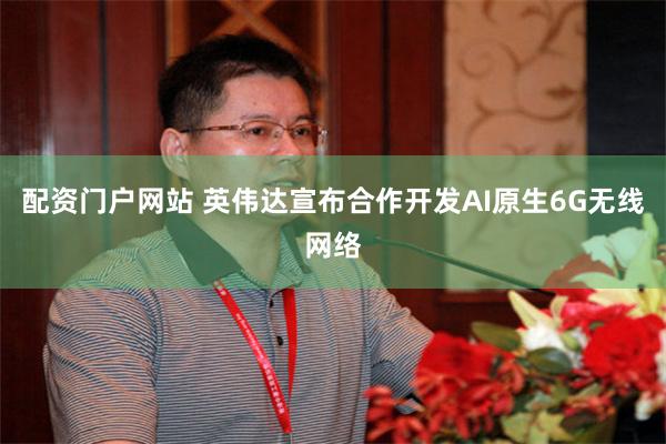 配资门户网站 英伟达宣布合作开发AI原生6G无线网络