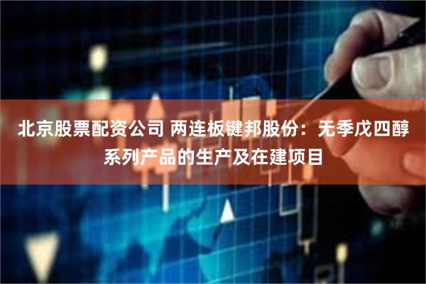 北京股票配资公司 两连板键邦股份：无季戊四醇系列产品的生产及在建项目