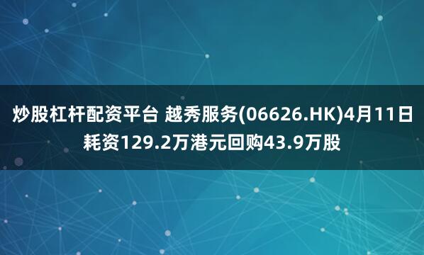 炒股杠杆配资平台 越秀服务(06626.HK)4月11日耗资129.2万港元回购43.9万股