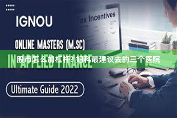 股市怎么加杠杆? 妇科最建议去的三个医院