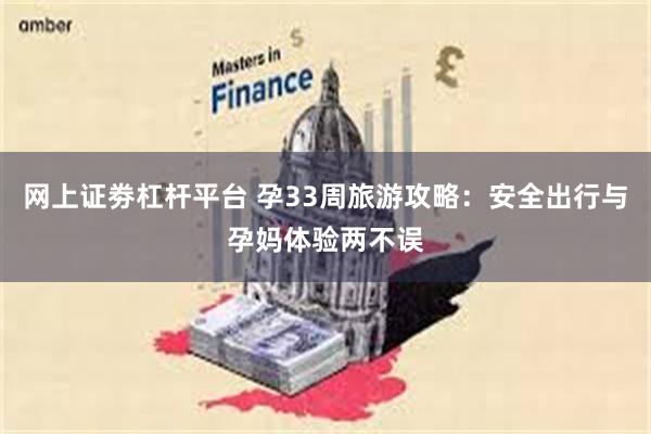网上证劵杠杆平台 孕33周旅游攻略：安全出行与孕妈体验两不误